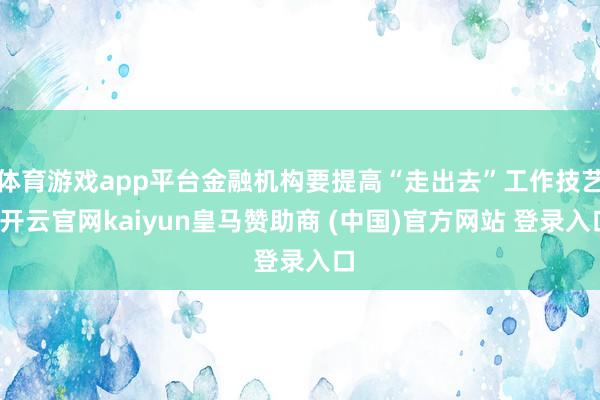 体育游戏app平台金融机构要提高“走出去”工作技艺-开云官网kaiyun皇马赞助商 (中国)官方网站 登录入口