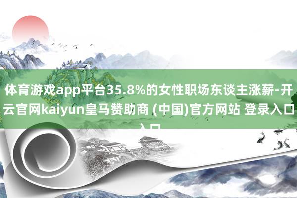 体育游戏app平台35.8%的女性职场东谈主涨薪-开云官网kaiyun皇马赞助商 (中国)官方网站 登录入口