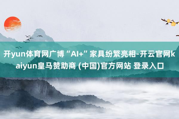 开yun体育网广博“AI+”家具纷繁亮相-开云官网kaiyun皇马赞助商 (中国)官方网站 登录入口