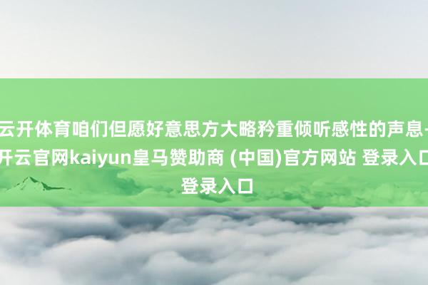 云开体育咱们但愿好意思方大略矜重倾听感性的声息-开云官网kaiyun皇马赞助商 (中国)官方网站 登录入口