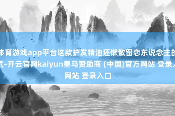体育游戏app平台这款护发精油还懒散留恋东说念主的香气-开云官网kaiyun皇马赞助商 (中国)官方网站 登录入口