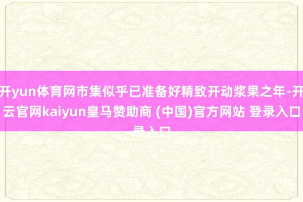 开yun体育网市集似乎已准备好精致开动浆果之年-开云官网kaiyun皇马赞助商 (中国)官方网站 登录入口