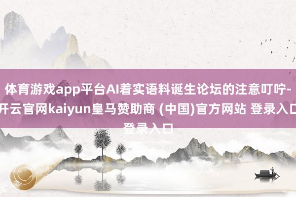 体育游戏app平台AI着实语料诞生论坛的注意叮咛-开云官网kaiyun皇马赞助商 (中国)官方网站 登录入口