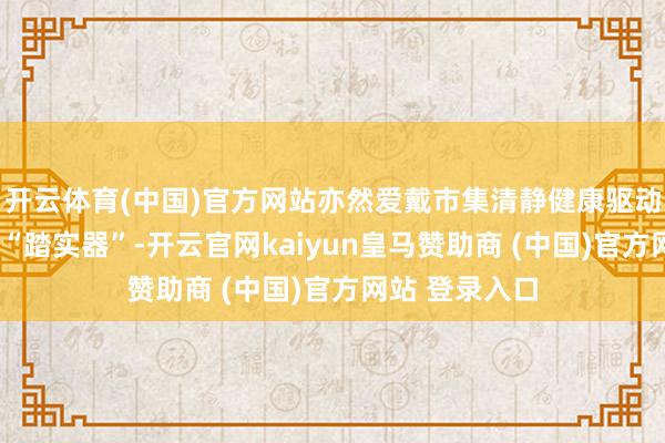 开云体育(中国)官方网站亦然爱戴市集清静健康驱动的“压舱石”“踏实器”-开云官网kaiyun皇马赞助商 (中国)官方网站 登录入口