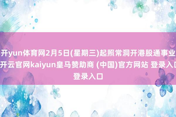 开yun体育网2月5日(星期三)起照常洞开港股通事业-开云官网kaiyun皇马赞助商 (中国)官方网站 登录入口