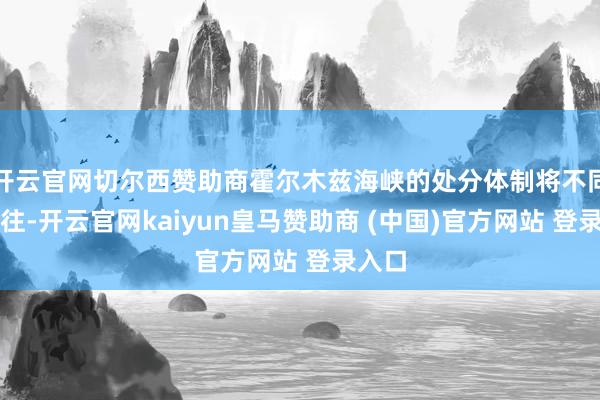 开云官网切尔西赞助商霍尔木兹海峡的处分体制将不同于以往-开云官网kaiyun皇马赞助商 (中国)官方网站 登录入口