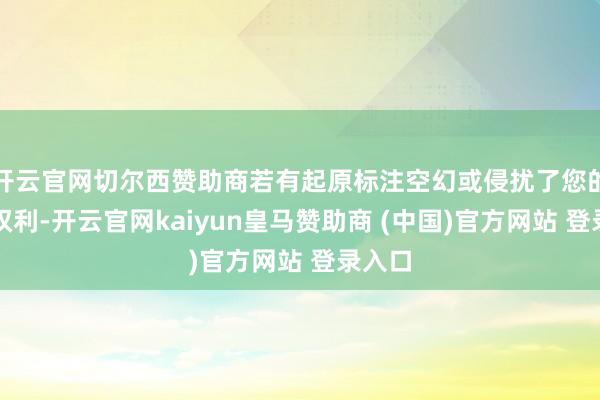 开云官网切尔西赞助商若有起原标注空幻或侵扰了您的正当权利-开云官网kaiyun皇马赞助商 (中国)官方网站 登录入口
