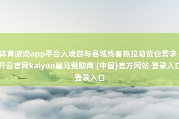 体育游戏app平台入境游与县域残害热拉动货仓需求-开云官网kaiyun皇马赞助商 (中国)官方网站 登录入口