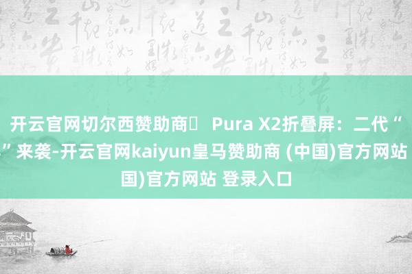 开云官网切尔西赞助商✅ Pura X2折叠屏：二代“阔折叠屏”来袭-开云官网kaiyun皇马赞助商 (中国)官方网站 登录入口