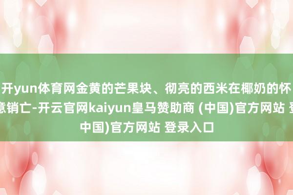 开yun体育网金黄的芒果块、彻亮的西米在椰奶的怀抱中任意销亡-开云官网kaiyun皇马赞助商 (中国)官方网站 登录入口