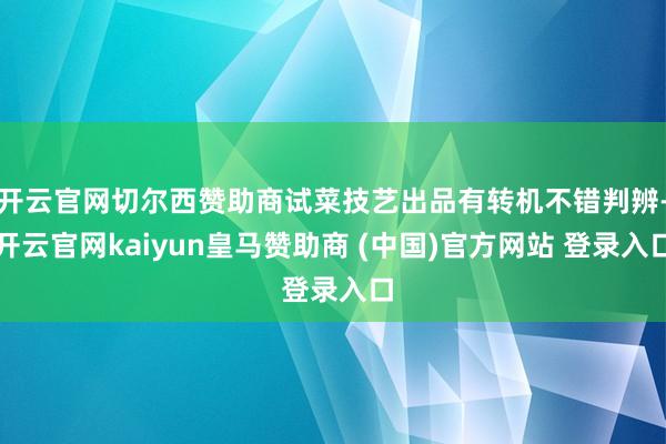 开云官网切尔西赞助商试菜技艺出品有转机不错判辨-开云官网kaiyun皇马赞助商 (中国)官方网站 登录入口