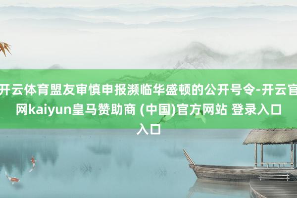 开云体育盟友审慎申报濒临华盛顿的公开号令-开云官网kaiyun皇马赞助商 (中国)官方网站 登录入口