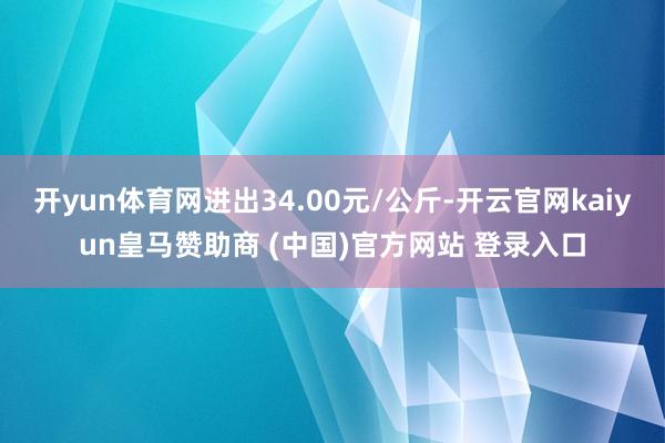 开yun体育网进出34.00元/公斤-开云官网kaiyun皇马赞助商 (中国)官方网站 登录入口