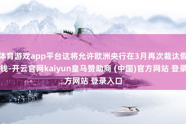 体育游戏app平台这将允许欧洲央行在3月再次裁汰假贷本钱-开云官网kaiyun皇马赞助商 (中国)官方网站 登录入口