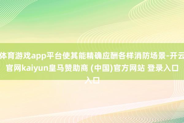 体育游戏app平台使其能精确应酬各样消防场景-开云官网kaiyun皇马赞助商 (中国)官方网站 登录入口