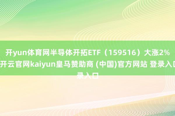 开yun体育网半导体开拓ETF（159516）大涨2%-开云官网kaiyun皇马赞助商 (中国)官方网站 登录入口
