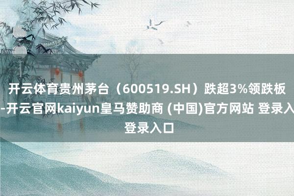 开云体育贵州茅台（600519.SH）跌超3%领跌板块-开云官网kaiyun皇马赞助商 (中国)官方网站 登录入口