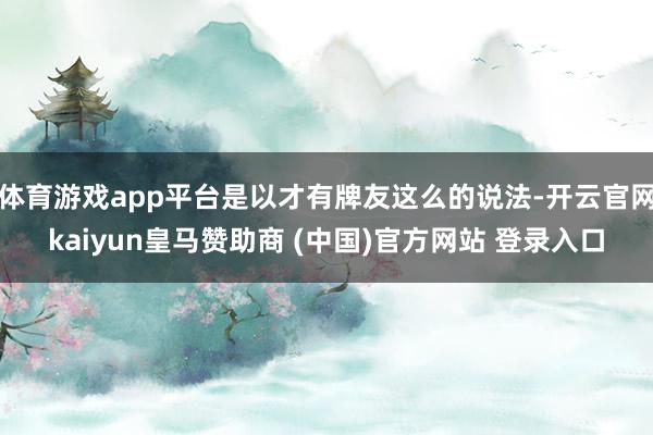 体育游戏app平台是以才有牌友这么的说法-开云官网kaiyun皇马赞助商 (中国)官方网站 登录入口