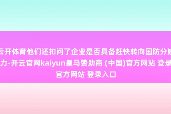 云开体育他们还扣问了企业是否具备赶快转向国防分娩的能力-开云官网kaiyun皇马赞助商 (中国)官方网站 登录入口