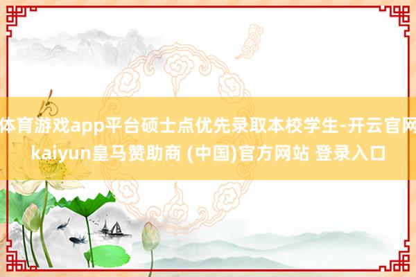 体育游戏app平台硕士点优先录取本校学生-开云官网kaiyun皇马赞助商 (中国)官方网站 登录入口