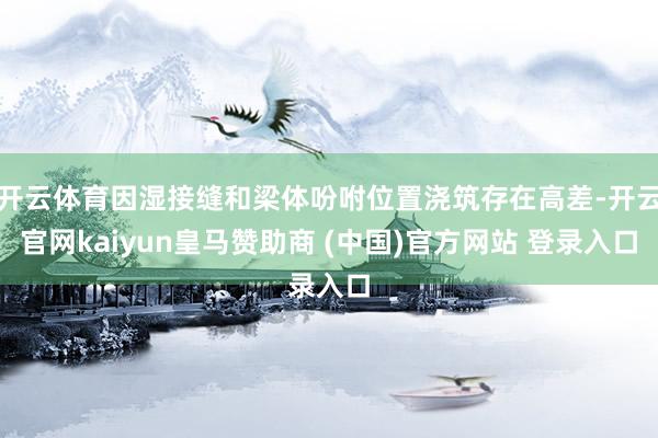 开云体育因湿接缝和梁体吩咐位置浇筑存在高差-开云官网kaiyun皇马赞助商 (中国)官方网站 登录入口