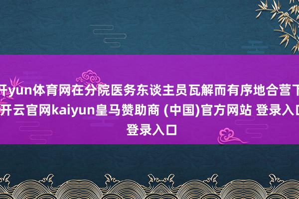 开yun体育网在分院医务东谈主员瓦解而有序地合营下-开云官网kaiyun皇马赞助商 (中国)官方网站 登录入口