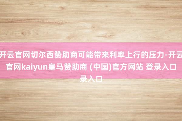 开云官网切尔西赞助商可能带来利率上行的压力-开云官网kaiyun皇马赞助商 (中国)官方网站 登录入口