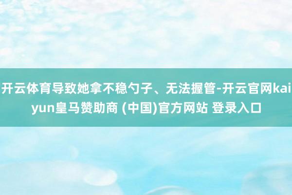 开云体育导致她拿不稳勺子、无法握管-开云官网kaiyun皇马赞助商 (中国)官方网站 登录入口