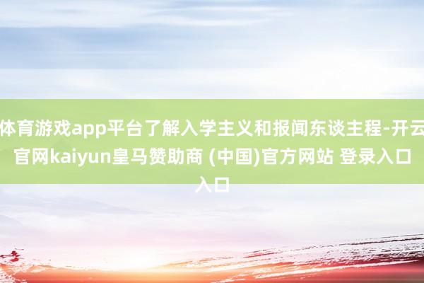 体育游戏app平台了解入学主义和报闻东谈主程-开云官网kaiyun皇马赞助商 (中国)官方网站 登录入口
