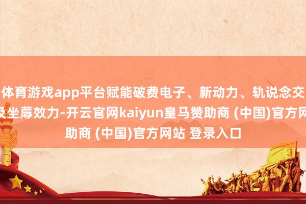 体育游戏app平台赋能破费电子、新动力、轨说念交通等行业普及坐蓐效力-开云官网kaiyun皇马赞助商 (中国)官方网站 登录入口