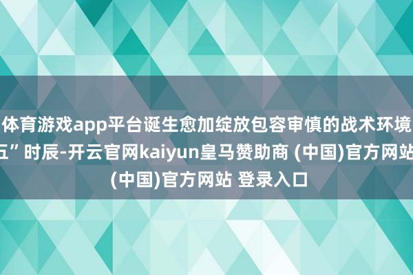 体育游戏app平台诞生愈加绽放包容审慎的战术环境；“十五五”时辰-开云官网kaiyun皇马赞助商 (中国)官方网站 登录入口