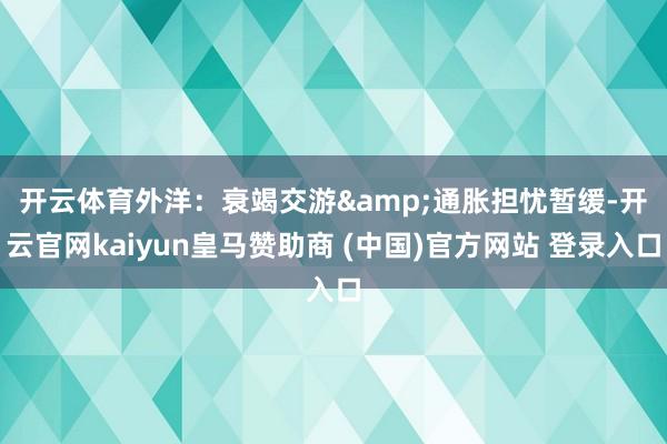 开云体育　　外洋：衰竭交游&通胀担忧暂缓-开云官网kaiyun皇马赞助商 (中国)官方网站 登录入口