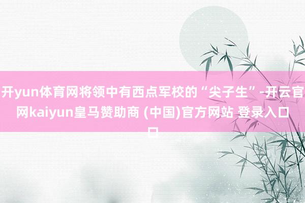 开yun体育网将领中有西点军校的“尖子生”-开云官网kaiyun皇马赞助商 (中国)官方网站 登录入口