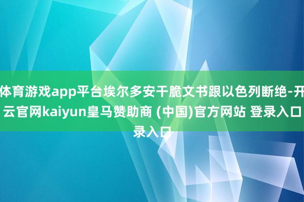 体育游戏app平台埃尔多安干脆文书跟以色列断绝-开云官网kaiyun皇马赞助商 (中国)官方网站 登录入口