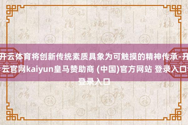 开云体育将创新传统素质具象为可触摸的精神传承-开云官网kaiyun皇马赞助商 (中国)官方网站 登录入口