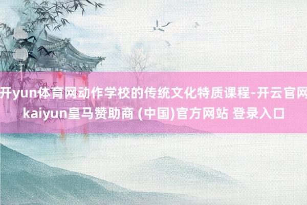 开yun体育网动作学校的传统文化特质课程-开云官网kaiyun皇马赞助商 (中国)官方网站 登录入口
