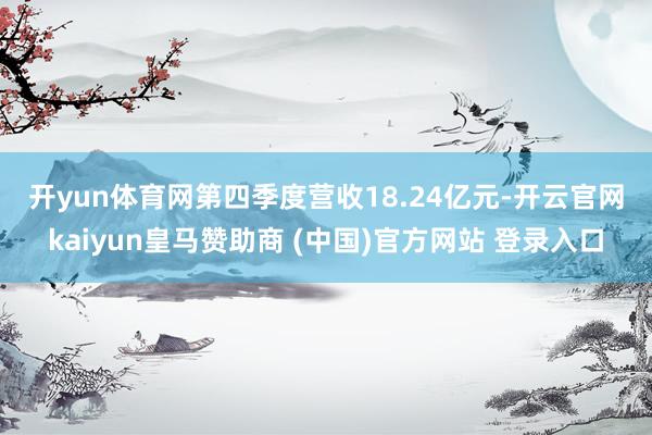 开yun体育网　　第四季度营收18.24亿元-开云官网kaiyun皇马赞助商 (中国)官方网站 登录入口
