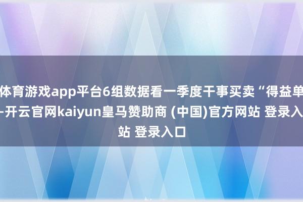 体育游戏app平台6组数据看一季度干事买卖“得益单”-开云官网kaiyun皇马赞助商 (中国)官方网站 登录入口