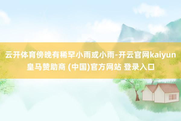 云开体育傍晚有稀罕小雨或小雨-开云官网kaiyun皇马赞助商 (中国)官方网站 登录入口