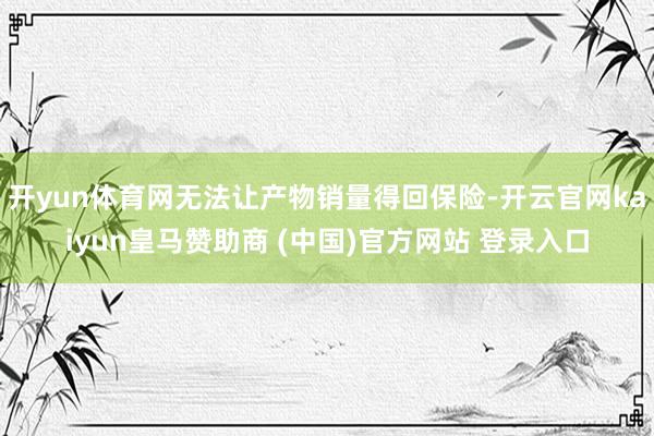 开yun体育网无法让产物销量得回保险-开云官网kaiyun皇马赞助商 (中国)官方网站 登录入口