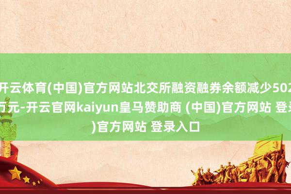 开云体育(中国)官方网站北交所融资融券余额减少5023.48万元-开云官网kaiyun皇马赞助商 (中国)官方网站 登录入口