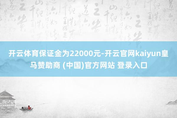 开云体育保证金为22000元-开云官网kaiyun皇马赞助商 (中国)官方网站 登录入口
