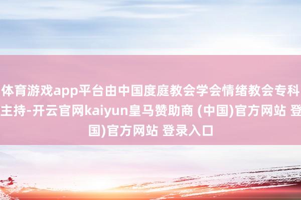 体育游戏app平台由中国度庭教会学会情绪教会专科委员会主持-开云官网kaiyun皇马赞助商 (中国)官方网站 登录入口
