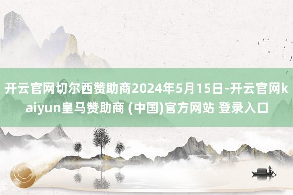 开云官网切尔西赞助商2024年5月15日-开云官网kaiyun皇马赞助商 (中国)官方网站 登录入口