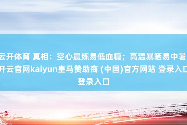 云开体育 真相：空心晨练易低血糖；高温暴晒易中暑-开云官网kaiyun皇马赞助商 (中国)官方网站 登录入口
