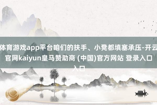体育游戏app平台咱们的扶手、小凳都填塞承压-开云官网kaiyun皇马赞助商 (中国)官方网站 登录入口