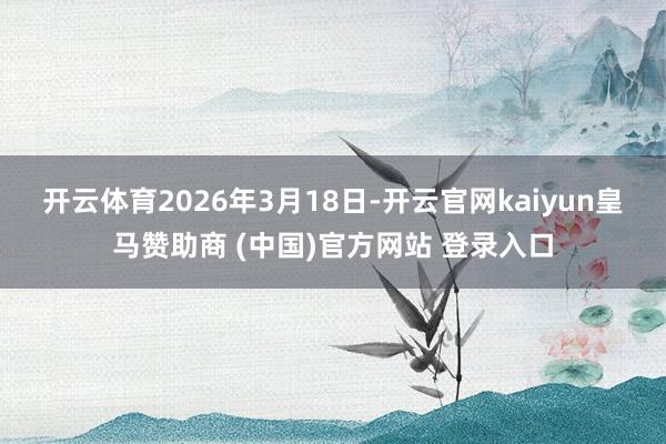 开云体育　　2026年3月18日-开云官网kaiyun皇马赞助商 (中国)官方网站 登录入口
