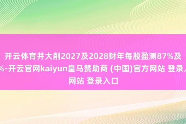 开云体育并大削2027及2028财年每股盈测87%及45%-开云官网kaiyun皇马赞助商 (中国)官方网站 登录入口