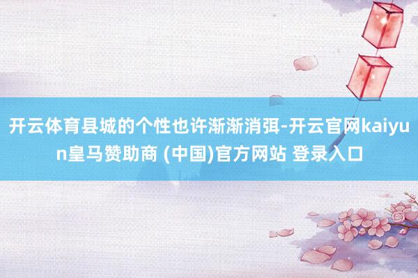 开云体育县城的个性也许渐渐消弭-开云官网kaiyun皇马赞助商 (中国)官方网站 登录入口