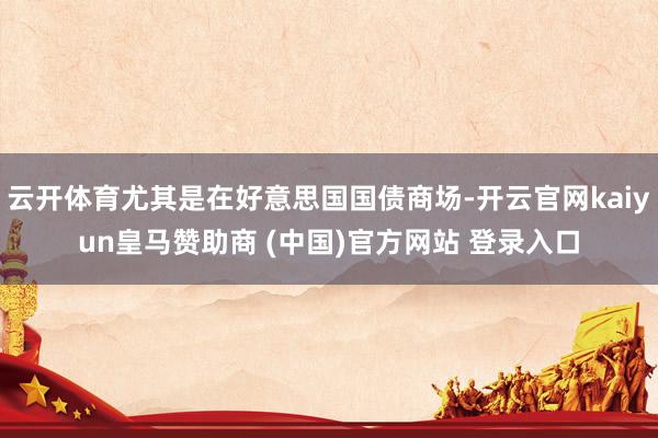 云开体育尤其是在好意思国国债商场-开云官网kaiyun皇马赞助商 (中国)官方网站 登录入口